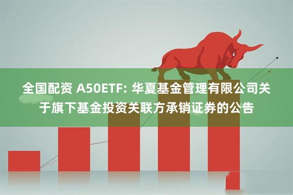 全国配资 A50ETF: 华夏基金管理有限公司关于旗下基金投资关联方承销证券的公告