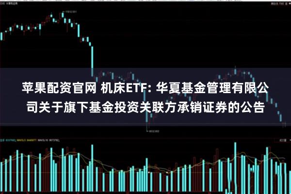 苹果配资官网 机床ETF: 华夏基金管理有限公司关于旗下基金投资关联方承销证券的公告
