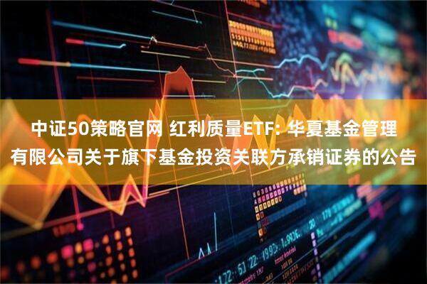 中证50策略官网 红利质量ETF: 华夏基金管理有限公司关于旗下基金投资关联方承销证券的公告