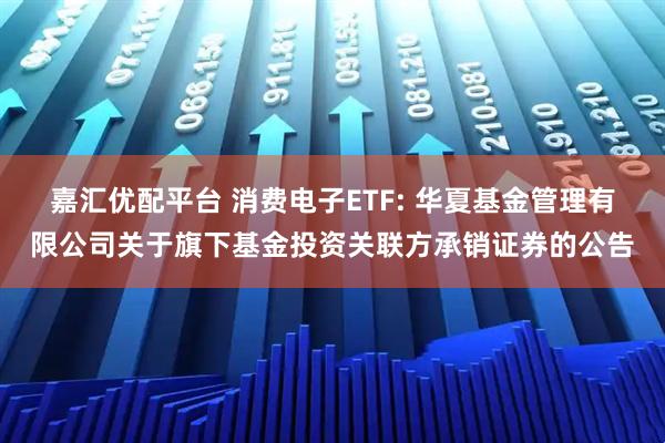 嘉汇优配平台 消费电子ETF: 华夏基金管理有限公司关于旗下基金投资关联方承销证券的公告
