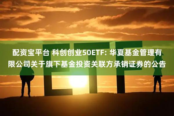配资宝平台 科创创业50ETF: 华夏基金管理有限公司关于旗下基金投资关联方承销证券的公告