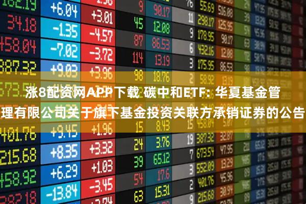 涨8配资网APP下载 碳中和ETF: 华夏基金管理有限公司关于旗下基金投资关联方承销证券的公告