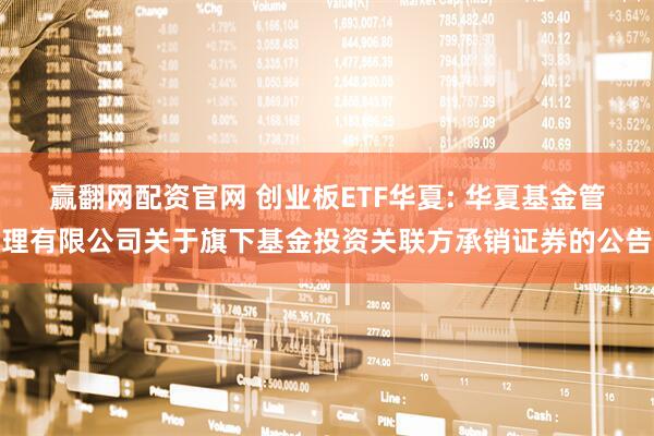 赢翻网配资官网 创业板ETF华夏: 华夏基金管理有限公司关于旗下基金投资关联方承销证券的公告