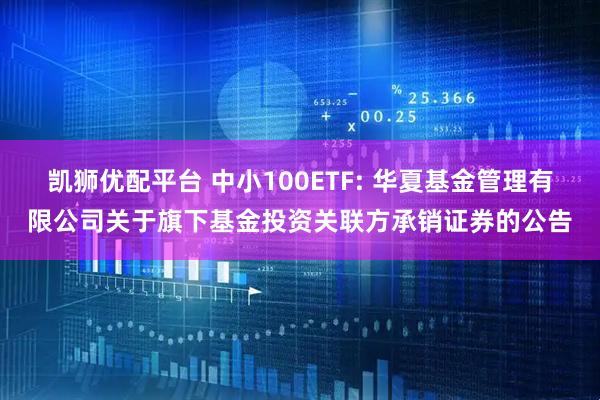 凯狮优配平台 中小100ETF: 华夏基金管理有限公司关于旗下基金投资关联方承销证券的公告