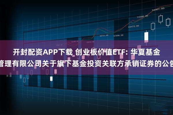 开封配资APP下载 创业板价值ETF: 华夏基金管理有限公司关于旗下基金投资关联方承销证券的公告