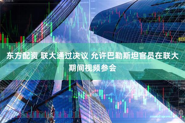 东方配资 联大通过决议 允许巴勒斯坦官员在联大期间视频参会