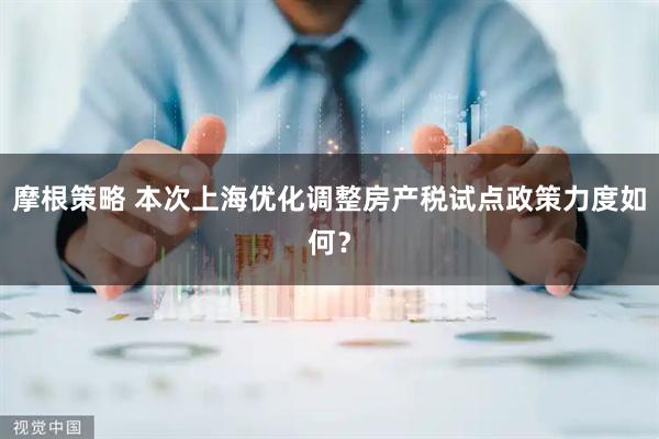 摩根策略 本次上海优化调整房产税试点政策力度如何？