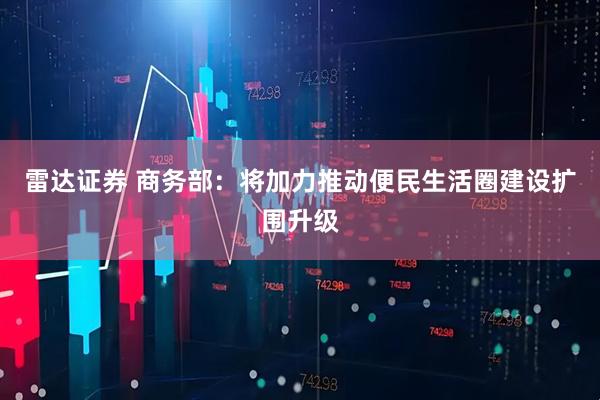 雷达证券 商务部：将加力推动便民生活圈建设扩围升级
