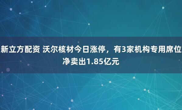 新立方配资 沃尔核材今日涨停，有3家机构专用席位净卖出1.85亿元