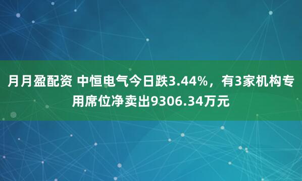 月月盈配资 中恒电气今日跌3.44%，有3家机构专用席位净卖出9306.34万元