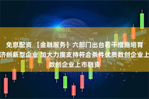 免息配资 【金融服务】六部门出台若干措施培育数字经济创新型企业 加大力度支持符合条件优质数创企业上市融资