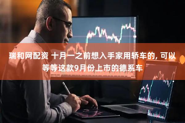 瑞和网配资 十月一之前想入手家用轿车的, 可以等等这款9月份上市的德系车