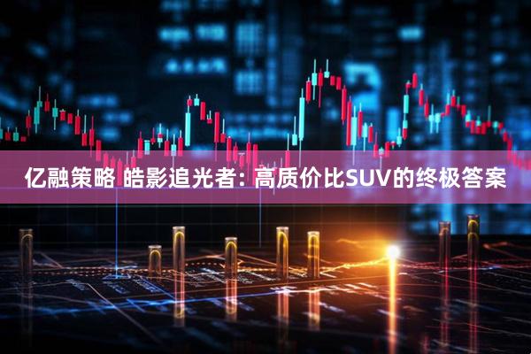 亿融策略 皓影追光者: 高质价比SUV的终极答案