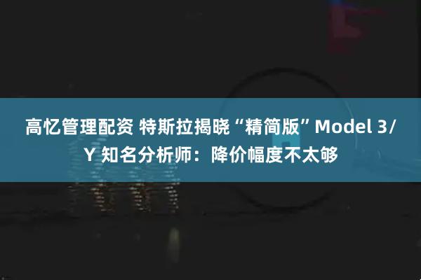 高忆管理配资 特斯拉揭晓“精简版”Model 3/Y 知名分析师：降价幅度不太够