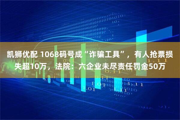 凯狮优配 1068码号成“诈骗工具”，有人抢票损失超10万，法院：六企业未尽责任罚金50万