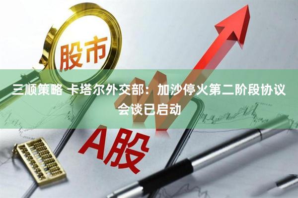 三顺策略 卡塔尔外交部：加沙停火第二阶段协议会谈已启动