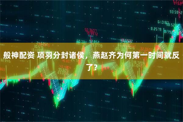 般神配资 项羽分封诸侯，燕赵齐为何第一时间就反了？