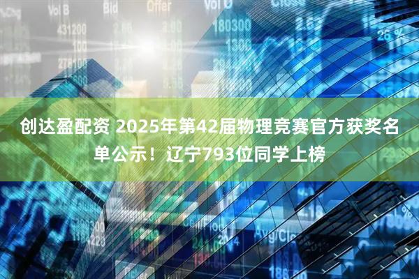 创达盈配资 2025年第42届物理竞赛官方获奖名单公示！辽宁793位同学上榜