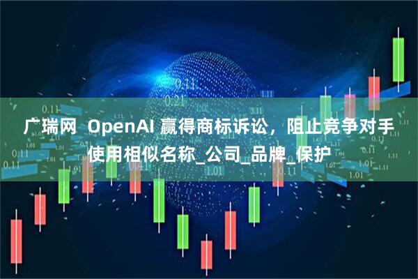 广瑞网  OpenAI 赢得商标诉讼，阻止竞争对手使用相似名称_公司_品牌_保护