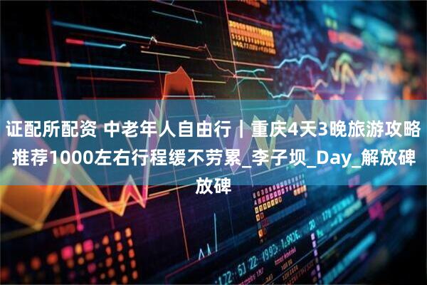 证配所配资 中老年人自由行｜重庆4天3晚旅游攻略推荐1000左右行程缓不劳累_李子坝_Day_解放碑