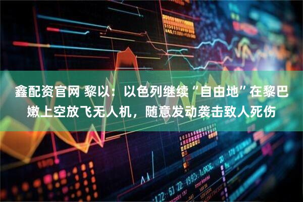 鑫配资官网 黎以：以色列继续“自由地”在黎巴嫩上空放飞无人机，随意发动袭击致人死伤