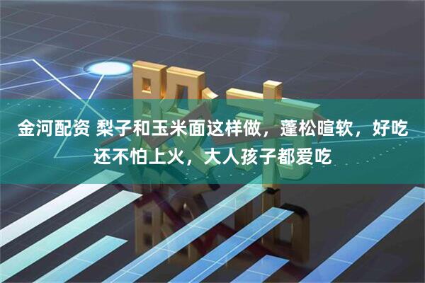 金河配资 梨子和玉米面这样做,蓬松暄软,好吃还不怕上火,大人孩子都爱吃