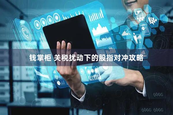 钱掌柜 关税扰动下的股指对冲攻略